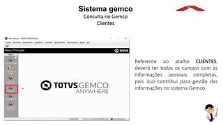 Referente ao atalho CLIENTES,
deverá ter todos os campos com as
informações pessoais completas,
pois isso contribui para gestão das
informações no sistema Gemco.
Sistema gemco
Consulta no Gemco
Clientes
 