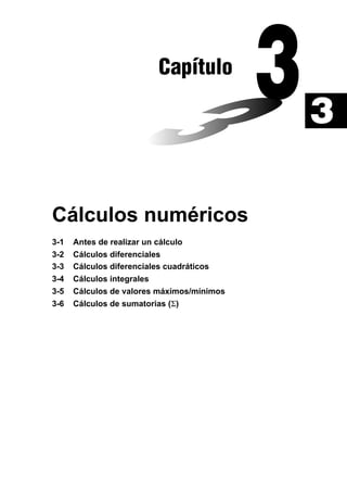 Capítulo

3
Cálculos numéricos
3-1
3-2
3-3
3-4
3-5
3-6

Antes de realizar un cálculo
Cálculos diferenciales
Cálculos diferenciales cuadráticos
Cálculos integrales
Cálculos de valores máximos/mínimos
Cálculos de sumatorias (Σ)

 
