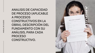 ANALISIS DE CAPACIDAD
DE PROCESO (APLICABLE
A PROCESOS
CONSTRUCTIVOS EN LA
OBRA), DESCRIPCIÓN DEL
FUNDAMENTO CON SU
ANÁLISIS, PARA CADA
PROCESO
CONSTRUCTIVO.
MANUAL
DE
CALIDAD
 