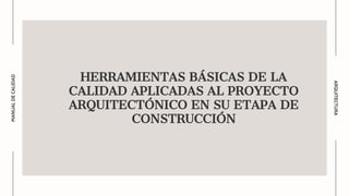 HERRAMIENTAS BÁSICAS DE LA
CALIDAD APLICADAS AL PROYECTO
ARQUITECTÓNICO EN SU ETAPA DE
CONSTRUCCIÓN
ARQUITECTURA
MANUAL
DE
CALIDAD
 