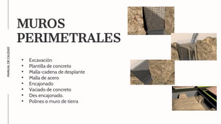 MUROS
PERIMETRALES
• Excavación
• Plantilla de concreto
• Malla-cadena de desplante
• Malla de acero
• Encajonado
• Vaciado de concreto
• Des encajonado.
• Polines o muro de tierra
MANUAL
DE
CALIDAD
 