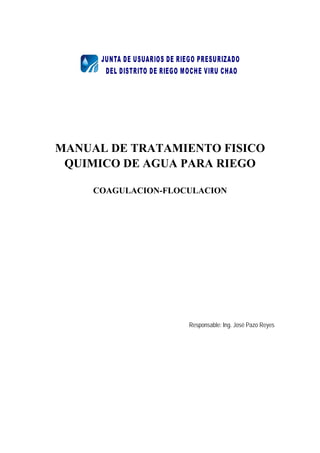 MANUAL DE TRATAMIENTO FISICO
QUIMICO DE AGUA PARA RIEGO
COAGULACION-FLOCULACION
Responsable: Ing. José Pazo Reyes
 