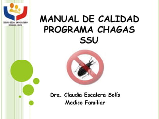 MANUAL DE CALIDAD
PROGRAMA CHAGAS
SSU
Dra. Claudia Escalera Solís
Medico Familiar
 