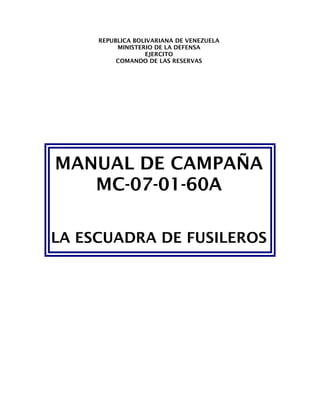 REPUBLICA BOLIVARIANA DE VENEZUELA
MINISTERIO DE LA DEFENSA
EJERCITO
COMANDO DE LAS RESERVAS
MANUAL DE CAMPAÑA
MC-07-01-60A
LA ESCUADRA DE FUSILEROS
 