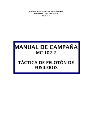 REPUBLICA BOLIVARIANA DE VENEZUELA
         MINISTERIO DE LA DEFENSA
                 EJERCITO




MANUAL DE CAMPAÑA
           MC-102-2

 TÁCTICA DE PELOTÓN DE
       FUSILEROS
 