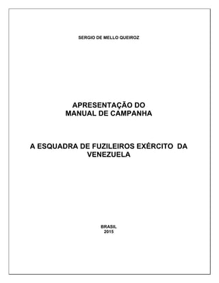 SERGIO DE MELLO QUEIROZ
APRESENTAÇÃO DO
MANUAL DE CAMPANHA
A ESQUADRA DE FUZILEIROS EXÉRCITO DA
VENEZUELA
BRASIL
2015
 