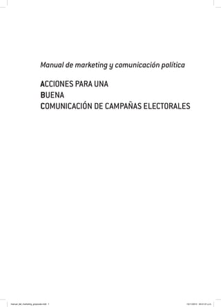 Manual de marketing y comunicación política 
Acciones para una 
buena 
comunicación de campañas electorales 
manual_del_marketing_grayscale.indd 1 15/11/2013 04:51:01 p.m. 
 