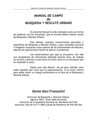 Manual de Campo de Búsqueda y Rescate Urbano 
1 
MANUAL DE CAMPO 
de 
BUSQUEDA Y RESCATE URBANO 
El presente Manual ha sid...