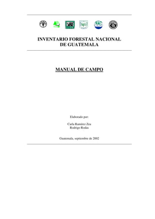 INVENTARIO FORESTAL NACIONAL
DE GUATEMALA
MANUAL DE CAMPO
Elaborado por:
Carla Ramírez Zea
Rodrigo Rodas
Guatemala, septiembre de 2002
 