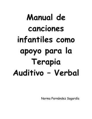 Manual de
    canciones
 infantiles como
  apoyo para la
     Terapia
Auditivo – Verbal


       Norma Fernández Sagardía
 