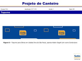 Figura 6 – Tapume para Obras em cidades fora de São Paulo, apenas Klabin Segall com outra Construtora
Tapume
Projeto de Canteiro
Processo: Obra Identificação: OUT.5.001 Revisão: 1 Página: 14
 