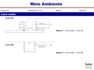 Figura 2 – Lava-rodas – corte AA
Figura 3 – Lava-rodas – corte BB
Lava-rodas
Meio Ambiente
Processo: Obra Identificação: OUT.5.001 Revisão: 1 Página: 40
 