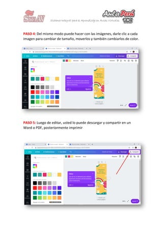 PASO 4: Del mismo modo puede hacer con las imágenes, darle clic a cada
imagen para cambiar de tamaño, moverlos y también cambiarlos de color.
PASO 5: Luego de editar, usted lo puede descargar y compartir en un
Word o PDF, posteriormente imprimir
 
