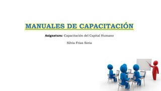 MANUALES DE CAPACITACIÓN
Asignatura: Capacitación del Capital Humano
Silvia Frías Soria
 