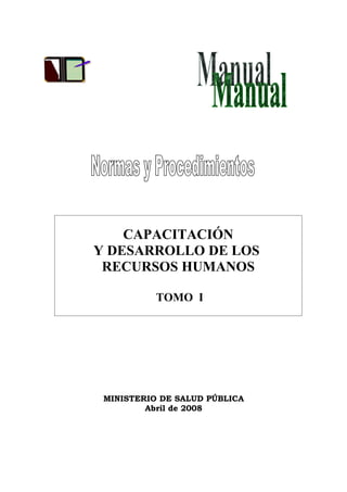 CAPACITACIÓN
Y DESARROLLO DE LOS
 RECURSOS HUMANOS

           TOMO I




 MINISTERIO DE SALUD PÚBLICA
         Abril de 2008
 