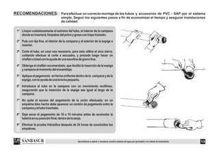 RECOMENDACIONES: Para efectuar un correcto montaje de los tubos y accesorios de PVC - SAP por el sistema
simple. Seguir los siguientes pasos a fin de economizar el tiempo y asegurar instalaciones
de calidad:
13Aprendamos a operar y mantener nuestro sistema de agua por gravedad y sin planta de tratamiento
1º Limpie cuidadosamente el extremo del tubo, el interior de la campana
dondeseinsertará;límpielosdelpolvoygrasacontrapohúmedo.
2º Pula con lija fina, el interior de la campana y el exterior de la espiga a
insertar.
3º Corte el tubo, en caso sea necesario, para esto utilice el arco sierra,
cuidando efectuar el corte a escuadra, y proceda luego hacer un
chaflánobiselconlaayudadeunaescofinadegranofino.
4º Obtenga el chaflán recomendado, que facilita la inserción de la espiga
ycampanaalmomentodelensamblaje.
5º Apliqueelpegamento enformauniformedentrodela campanaydela
espiga,conlaayudadeunabrochapequeña.
6º Introduzca el tubo en la campana con un movimiento rectilíneo,
asegurando que la inserción de la espiga sea igual al largo de la
campana.
7º No quite el exceso del pegamento de la unión efectuada; en un
empalme bien hecho debe aparecer un cordón de pegamento entre la
campanayeltuboinsertado.
8º Deje secar el pegamento de 10 a 15 minutos antes de acomodar la
tuberíaensuposiciónfinal,dentrodelazanja.
9º Efectuar la prueba hidraúlica después de 24 horas de concluidos los
empalmes.
 