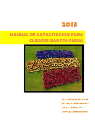 2013
MANUAL DE CAPACITACION PARA
CLIENTES BANCOLOMBIA

GESTION BANCARIA Y DE
ENTIDADES FINANCIERAS
SENA - CENTRO DE
SERVICIOS FINANCIEROS

 