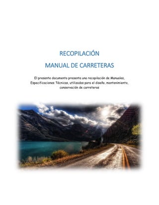 RECOPILACIÓN
MANUAL DE CARRETERAS
El presente documento presenta una recopilación de Manuales,
Especificaciones Técnicas, utilizados para el diseño, mantenimiento,
conservación de carreteras

 