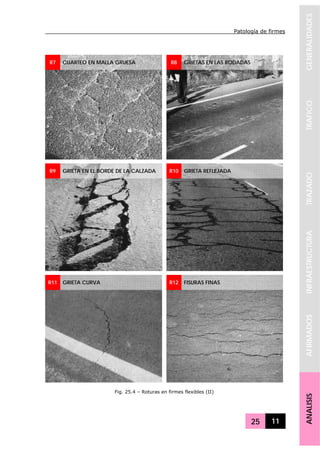Patología de firmes
25 11
GENERALIDADESTRAFICOTRAZADOINFRAESTRUCTURAAFIRMADOSANALISIS
R7 CUARTEO EN MALLA GRUESA R8 GRIETAS EN LAS RODADAS
R9 GRIETA EN EL BORDE DE LA CALZADA R10 GRIETA REFLEJADA
R11 GRIETA CURVA R12 FISURAS FINAS
Fig. 25.4 – Roturas en firmes flexibles (II)
 