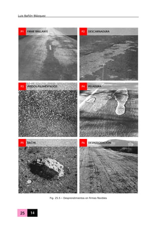 Luis Bañón Blázquez
25 14
P1 FIRME BRILLANTE P2 DESCARNADURA
P3 ÁRIDOS PULIMENTADOS P4 PELADURA
P5 BACHE P6 DESINTEGRACIÓN
Fig. 25.5 – Desprendimientos en firmes flexibles
 