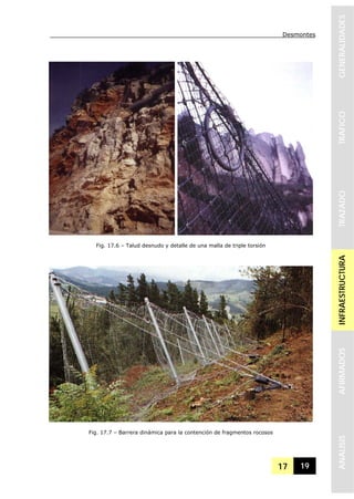 Desmontes
17 19
GENERALIDADESTRAFICOTRAZADOINFRAESTRUCTURAAFIRMADOSANALISIS
Fig. 17.6 – Talud desnudo y detalle de una malla de triple torsión
Fig. 17.7 – Barrera dinámica para la contención de fragmentos rocosos
 