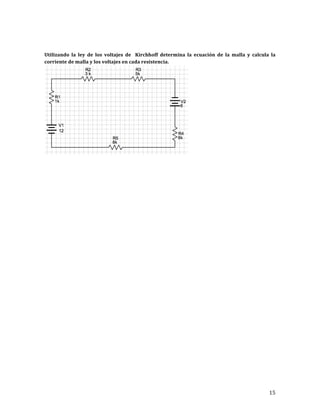 15	
	
	
Utilizando	 la	 ley	 de	 los	 voltajes	 de	 	 Kirchhoff	 determina	 la	 ecuación	 de	 la	 malla	 y	 calcula	 la	
corriente	de	malla	y	los	voltajes	en	cada	resistencia.	
	
	
	
	
	
	
	
	
	
	
	
	
	
	
	
	
	
	
	
	
	
	
	
	
	
	
	
	
	
	
	
 