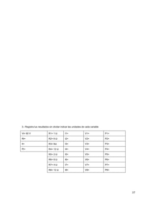 37	
	
	
	
	
	
	
	
	
	
	
	
	
	
	
	
	
	
	
	
	
	
	
	
	
	
	
	
	
	
	
	
3.- Registra tus resultados sin olvidar indicar las unidades de cada variable
Vt= 60 V R1= 1 Ω I1= V1= P1=
Rt= R2= 6 Ω I2= V2= P2=
It= R3= 6Ω I3= V3= P3=
Pt= R4= 12 Ω I4= V4= P4=
R5= 2 Ω I5= V5= P5=
R6= 6 Ω I6= V6= P6=
R7= 4 Ω I7= V7= P7=
R8= 12 Ω I8= V8= P8=
	
	
	
 