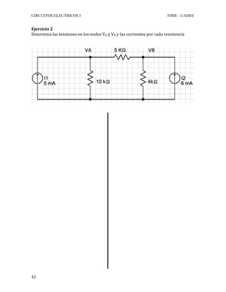CIRCUITOS ELECTRICOS I FIME - UADEC	
	42	
Ejercicio	2	
Determina	las	tensiones	en	los	nodos	VA	y	VB	y	las	corrientes	por	cada	resistencia	
	
	
	
	
	
	
	
	
	
	
	
	
	
	
	
	
	
	
	
	
	
	
	
	
	
	
	
	
	
	
	
	
	
	
 