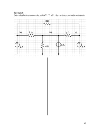 47	
Ejercicio	5	
Determina	las	tensiones	en	los	nodos	V1	,	V2	y	V3	y	las	corrientes	por	cada	resistencia	
	
	
	
	
	
	
	
	
	
	
	
	
	
	
	
	
	
	
	
	
	
	
	
	
	
	
	
	
 