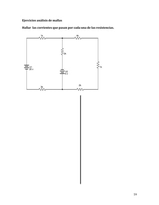 59	
Ejercicios	análisis	de	mallas	
Hallar		las	corrientes	que	pasan	por	cada	una	de	las	resistencias.	
	
	
	
	
	
	
	
	
	
	
	
	
	
	
	
	
	
	
	
 