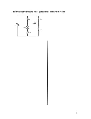 61	
Hallar		las	corrientes	que	pasan	por	cada	una	de	las	resistencias.	
	
	
	
	
	
	
	
	
	
	
	
	
	
	
	
	
	
	
	
	
	
	
	
	
	
 