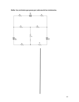 63	
Hallar		las	corrientes	que	pasan	por	cada	una	de	las	resistencias.	
	
	
	
	
	
	
	
	
	
	
	
	
	
 