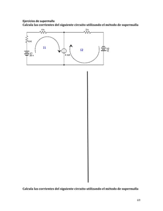 69	
Ejercicios	de	supermalla	
Calcula	las	corrientes	del	siguiente	circuito	utilizando	el	método	de	supermalla	
	
Calcula	las	corrientes	del	siguiente	circuito	utilizando	el	método	de	supermalla	
 