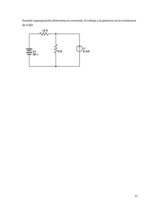 77	
Usando	superposición	determina	la	corriente,	el	voltaje	y	la	potencia	en	la	resistencia	
de	6	kΩ		
	
	
	
	
	
	
	
	
	
	
	
	
	
	
	
	
	
	
	
	
	
	
	
	
	
	
	
	
 