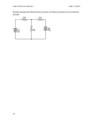 CIRCUITOS ELECTRICOS I FIME - UADEC	
	78	
Usando	superposición	determina	la	corriente,	el	voltaje	y	la	potencia	en	la	resistencia	
de	6	kΩ		
	
	
	
	
	
	
	
	
	
	
	
	
	
	
	
	
	
	
	
	
	
	
	
	
	
	
	
	
 