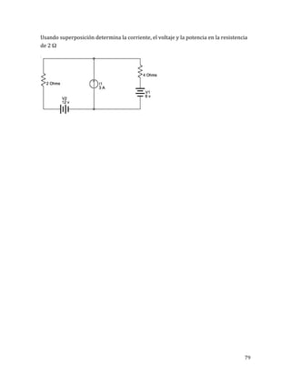 79	
Usando	superposición	determina	la	corriente,	el	voltaje	y	la	potencia	en	la	resistencia	
de	2	Ω		
	
	
	
	
	
	
	
	
	
	
	
	
	
	
	
	
	
	
	
	
	
	
	
	
	
	
	
	
	
	
	
 