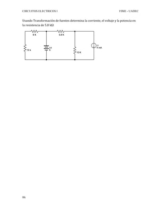 CIRCUITOS ELECTRICOS I FIME - UADEC	
	86	
Usando	Transformación	de	fuentes	determina	la	corriente,	el	voltaje	y	la	potencia	en	
la	resistencia	de	5.8	kΩ	
	
	
	
	
	
	
	
	
	
	
	
	
	
	
	
	
	
	
	
	
	
	
	
	
	
	
	
	
	
	
	
	
	
	
	
	
	
 