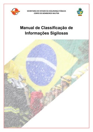 SECRETARIA DE ESTADO DA SEGURANÇA PÚBLICA
CORPO DE BOMBEIROS MILITAR
Manual de Classificação de
Informações Sigilosas
 