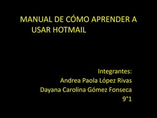MANUAL DE CÓMO APRENDER A USAR HOTMAIL		 Integrantes: Andrea Paola López Rivas Dayana Carolina Gómez Fonseca 9°1 