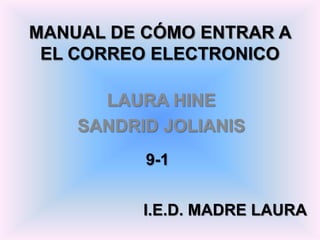 MANUAL DE CÓMO ENTRAR A
 EL CORREO ELECTRONICO

      LAURA HINE
    SANDRID JOLIANIS
          9-1


          I.E.D. MADRE LAURA
 