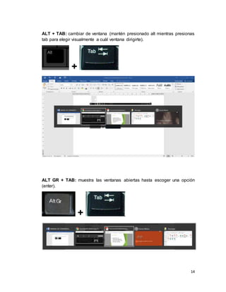 14
ALT + TAB: cambiar de ventana (mantén presionado alt mientras presionas
tab para elegir visualmente a cuál ventana dirigirte).
+
ALT GR + TAB: muestra las ventanas abiertas hasta escoger una opción
(enter).
+
 
