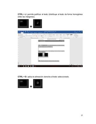 27
CTRL + J: permite justificar el texto (distribuye el texto de forma homogénea
entre las márgenes).
+
CTRL + D: aplica la alineación derecha al texto seleccionado.
+
 