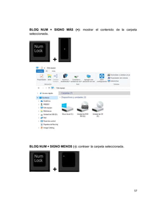 57
BLOQ NUM + SIGNO MÁS (+): mostrar el contenido de la carpeta
seleccionada.
+
BLOQ NUM + SIGNO MENOS (-): contraer la carpeta seleccionada.
+
 