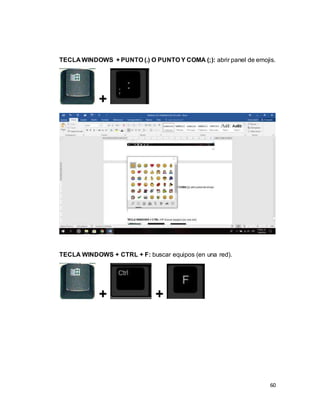 60
TECLA WINDOWS + PUNTO (.) O PUNTO Y COMA (;): abrir panel de emojis.
+
TECLA WINDOWS + CTRL + F: buscar equipos (en una red).
+ +
 