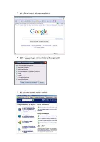 * Alt + Tecla Inicio: ir a la pagina del inicio
* Ctrl + Mayus + Supr: eliminar historial de exploración
* F1: obtener ayuda y soporte técnico
 