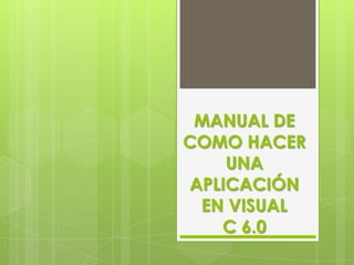 MANUAL DE
COMO HACER
UNA
APLICACIÓN
EN VISUAL
C 6.0
 