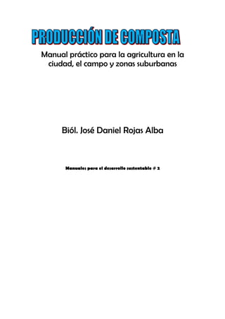 Manual práctico para la agricultura en la
 ciudad, el campo y zonas suburbanas




     Biól. José Daniel Rojas Alba



      Manuales para el desarrollo sustentable # 2
 