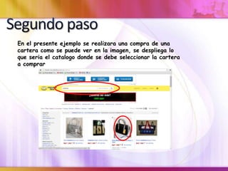 En el presente ejemplo se realizara una compra de una
cartera como se puede ver en la imagen, se despliega lo
que seria el catalogo donde se debe seleccionar la cartera
a comprar
 