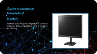 3.Como se Conforma la
Computadora?
Monitor:
Pantalla que sirve para comprobar la salida de
imágenes de la computadora. Tiene la forma de
un televisor
 
