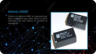 Memoria NVRAM
Similar a la memoria RAM, se caracteriza por
tener una batería que actúa sobre la misma
memoria y de esta manera se mantiene la
información.
 
